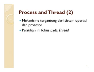 Process and Thread (2)
 Mekanisme tergantung dari sistem operasi
 dan prosesor
 Pelatihan ini fokus pada Thread




                                        5
 