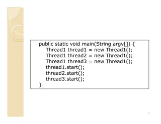 public static void main(String argv[]) {
  Thread1 thread1 = new Thread1();
  Thread1 thread2 = new Thread1();
  Thread1 thread3 = new Thread1();
  thread1.start();
  thread2.start();
  thread3.start();
}




                                           9
 