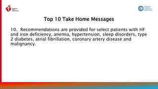 Top 10 Take Home Messages
14
10. Recommendations are provided for select patients with HF
and iron deficiency, anemia, hypertension, sleep disorders, type
2 diabetes, atrial fibrillation, coronary artery disease and
malignancy.
 