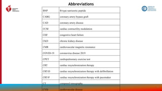 207
Abbreviations
BNP B-type natriuretic peptide
CABG coronary artery bypass graft
CAD coronary artery disease
CCM cardiac contractility modulation
CHF congestive heart failure
CKD chronic kidney disease
CMR cardiovascular magnetic resonance
COVID-19 coronavirus disease 2019
CPET cardiopulmonary exercise test
CRT cardiac resynchronization therapy
CRT-D cardiac resynchronization therapy with defibrillation
CRT-P cardiac resynchronization therapy with pacemaker
CT computed tomography
CVD cardiovascular disease
 