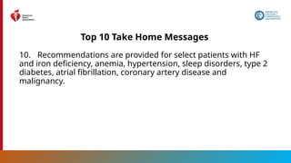 14
Top 10 Take Home Messages
10. Recommendations are provided for select patients with HF
and iron deficiency, anemia, hypertension, sleep disorders, type 2
diabetes, atrial fibrillation, coronary artery disease and
malignancy.
 