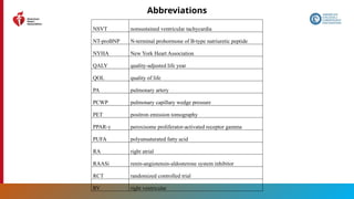 210
Abbreviations
NSVT nonsustained ventricular tachycardia
NT-proBNP N-terminal prohormone of B-type natriuretic peptide
NYHA New York Heart Association
QALY quality-adjusted life year
QOL quality of life
PA pulmonary artery
PCWP pulmonary capillary wedge pressure
PET positron emission tomography
PPAR-γ peroxisome proliferator-activated receptor gamma
PUFA polyunsaturated fatty acid
RA right atrial
RAASi renin-angiotensin-aldosterone system inhibitor
RCT randomized controlled trial
RV right ventricular
 