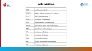 211
Abbreviations
SCD sudden cardiac death
SGLT2i sodium-glucose cotransporter-2 inhibitors
SPECT single photon emission CT
99mTc-PYP technetium pyrophosphate
TEE transesophageal echocardiogram
TEER transcatheter mitral edge-to-edge repair
TTE transthoracic echocardiogram
VA ventricular arrhythmia
VF ventricular fibrillation
VHD valvular heart disease
VO2
oxygen consumption/oxygen uptake
VT ventricular tachycardia
 