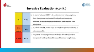 41
Invasive Evaluation (con’t.)
2a C-EO
2. In selected patients with HF with persistent or worsening symptoms,
signs, diagnostic parameters, and in whom hemodynamics are
uncertain, invasive hemodynamic monitoring can be useful to guide
management.
3: No
Benefit
B-R
3. In patients with HF, routine use of invasive hemodynamic monitoring is
not recommended.
3: Harm C-LD
4. For patients undergoing routine evaluation of HF, endomyocardial
biopsy should not be performed because of the risk of complications.
 