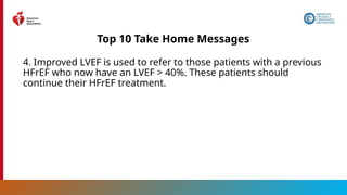 8
Top 10 Take Home Messages
4. Improved LVEF is used to refer to those patients with a previous
HFrEF who now have an LVEF > 40%. These patients should
continue their HFrEF treatment.
 