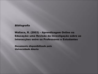 Bibliografia Wallace, R. (2003) – Aprendizagam Online na Educação: uma Revisão da Investigação sobre as Interacções entre os Professores e Estudantes Documento disponibilizado pela  Universidade Aberta 