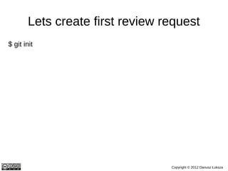 Lets create first review request
$ git init
$ scp -p -P 29418 <host>:hooks/commit-msg .git/hooks/
$ echo 'first review' > ...