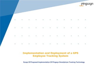 Implementation and Deployment of a GPS
Employee Tracking System
Scope Of Proposed Implementation Of Pingwyn Smartphone Tracking Technology

 