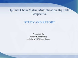 Optimal Chain Matrix Multiplication Big Data
Perspective
Presented By
Pollab Kumar Roy
pollabroy.242@gmail.com
STUDY AND REPORT
 