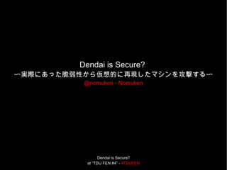 Dendai is Secure?
at “TDU FEN #4” - #TDUFEN
Dendai is Secure?
〜実際にあった脆弱性から仮想的に再現したマシンを攻撃する〜
@nomuken - Nomuken
 