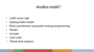 Analisa statik?
• Lebih aman, tapi
• Kadang tidak mudah
• Perlu pemahaman yang baik tentang programming
• Packer
• encrypt
• Junk code
• Teknik Anti analysis
16
 
