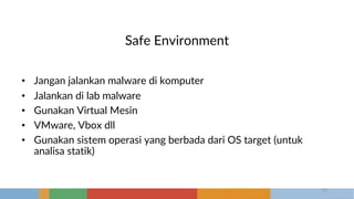 Safe Environment
• Jangan jalankan malware di komputer
• Jalankan di lab malware
• Gunakan Virtual Mesin
• VMware, Vbox dll
• Gunakan sistem operasi yang berbada dari OS target (untuk
analisa statik)
19
 