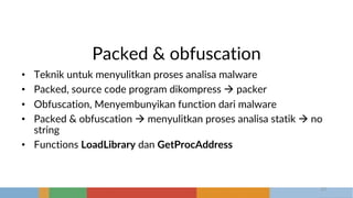 Packed & obfuscation
• Teknik untuk menyulitkan proses analisa malware
• Packed, source code program dikompress à packer
• Obfuscation, Menyembunyikan function dari malware
• Packed & obfuscation à menyulitkan proses analisa statik à no
string
• Functions LoadLibrary dan GetProcAddress
23
 