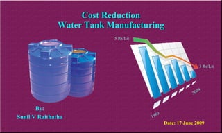 Cost Reduction Water Tank Manufacturing Date: 17 June 2009 By: Sunil V Raithatha 5 Rs/Lit 3 Rs/Lit 1980 2008 