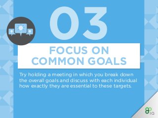 03
Try holding a meeting in which you break down
the overall goals and discuss with each individual
how exactly they are essential to these targets.
FOCUS ON
COMMON GOALS
 
