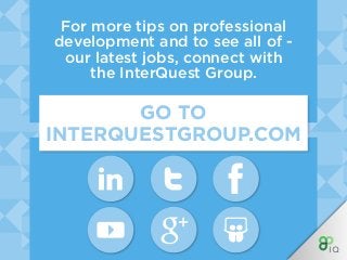 INTERQUEST GROUP
WHERE OPPORTUNITY CONNECTS WITH TALENT
InterQuest is a niche recruitment group divided into
expert specialist disciplines. We provide contract
and permanent recruitment services and support the
career ambitions of those working in the new digital
economy. Each of the Group’s businesses is aligned to
market sectors including Finance, Retail, Public Sector
and Not for Profit or focused specifically on an area of
technology such as testing, analytics, ERP or digital.
For more tips on professional
development and to see all of -
our latest jobs, connect with
the InterQuest Group.
GO TO
INTERQUESTGROUP.COM
 