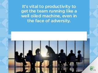 It’s vital to productivity to
get the team running like a
well oiled machine, even in
the face of adversity.
 