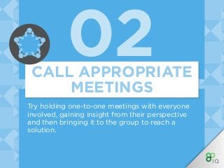 02
Try holding one-to-one meetings with everyone
involved, gaining insight from their perspective
and then bringing it to the group to reach a
solution.
CALL APPROPRIATE
MEETINGS
 