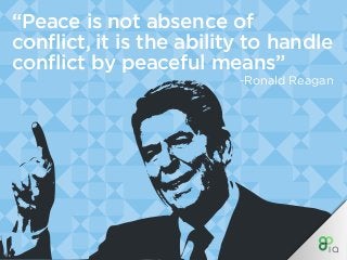 “Peace is not absence of
conflict, it is the ability to handle
conflict by peaceful means”
-Ronald Reagan
 