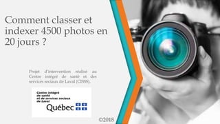 Comment classer et
indexer 4500 photos en
20 jours ?
©2018
Projet d’intervention réalisé au
Centre intégré de santé et des
services sociaux de Laval (CISSS).
 