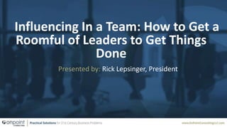 Influencing In a Team: How to Get a
Roomful of Leaders to Get Things
Done
Presented by: Rick Lepsinger, President
 