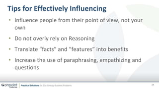 • Influence people from their point of view, not your
own
• Do not overly rely on Reasoning
• Translate “facts” and “features” into benefits
• Increase the use of paraphrasing, empathizing and
questions
24
Tips for Effectively Influencing
 