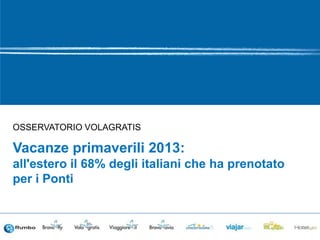OSSERVATORIO VOLAGRATIS
Vacanze primaverili 2013:
all'estero il 68% degli italiani che ha prenotato
per i Ponti
 