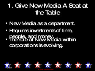 1. Give New Media A Seat at the Table <ul><li>New Media as a department. </li></ul><ul><li>Requires investments of time, p...
