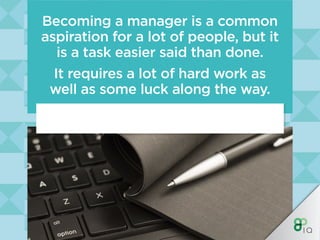 Becoming a manager is a common
aspiration for a lot of people, but it
is a task easier said than done.
It requires a lot o...