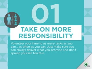 01TAKE ON MORE
RESPONSIBILITY
Volunteer your time to as many tasks as you
can... as often as you can. Just make sure you
c...