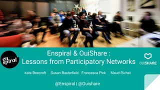 Enspiral & OuiShare :
Lessons from Participatory Networks
@Enspiral | @Ouishare
Kate Beecroft Susan Basterfield Francesca Pick Maud Richet
 
