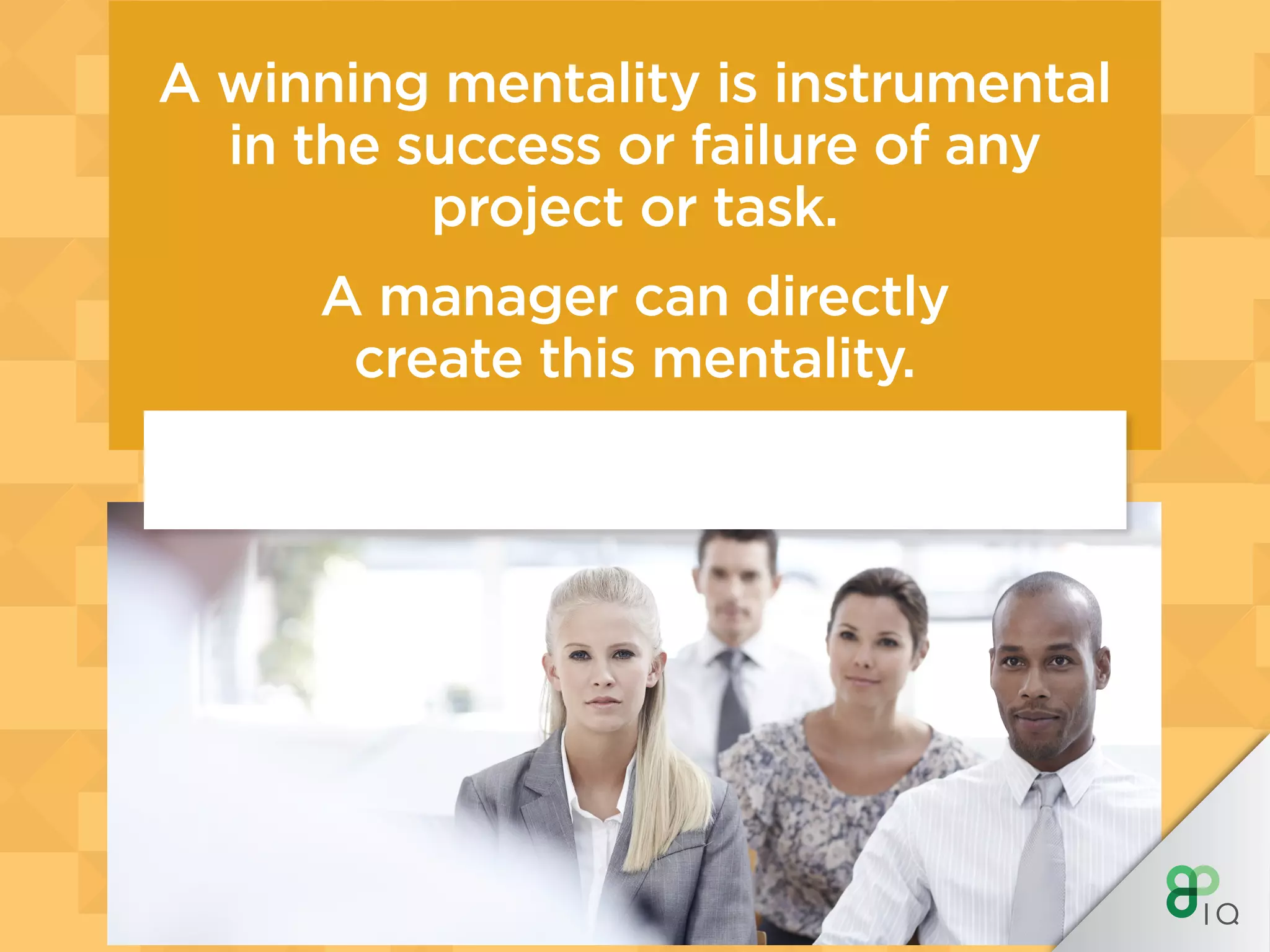 A winning mentality is instrumental
in the success or failure of any
project or task.
A manager can directly
create this mentality.
 