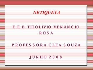 NETIQUETA E.E.B TITOLÍVIO VENÂNCIO ROSA PROFESSORA CLEA SOUZA JUNHO 2008 