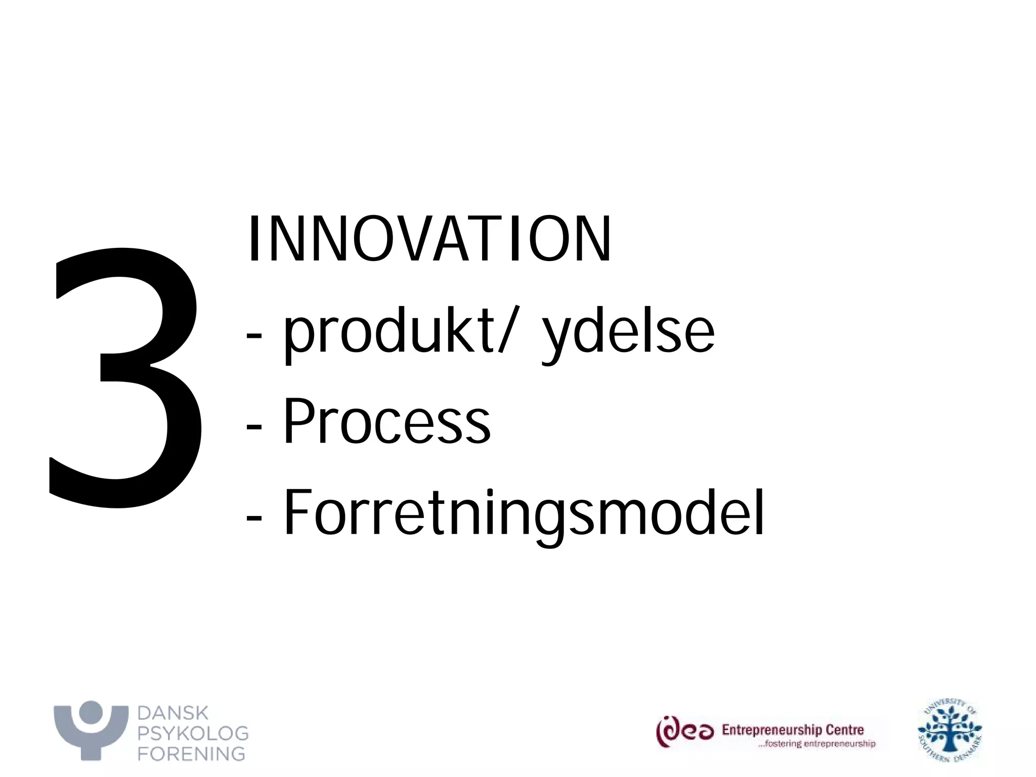 INNOVATION 
- 
produkt/ ydelse 
- 
Process 
- 
Forretningsmodel  