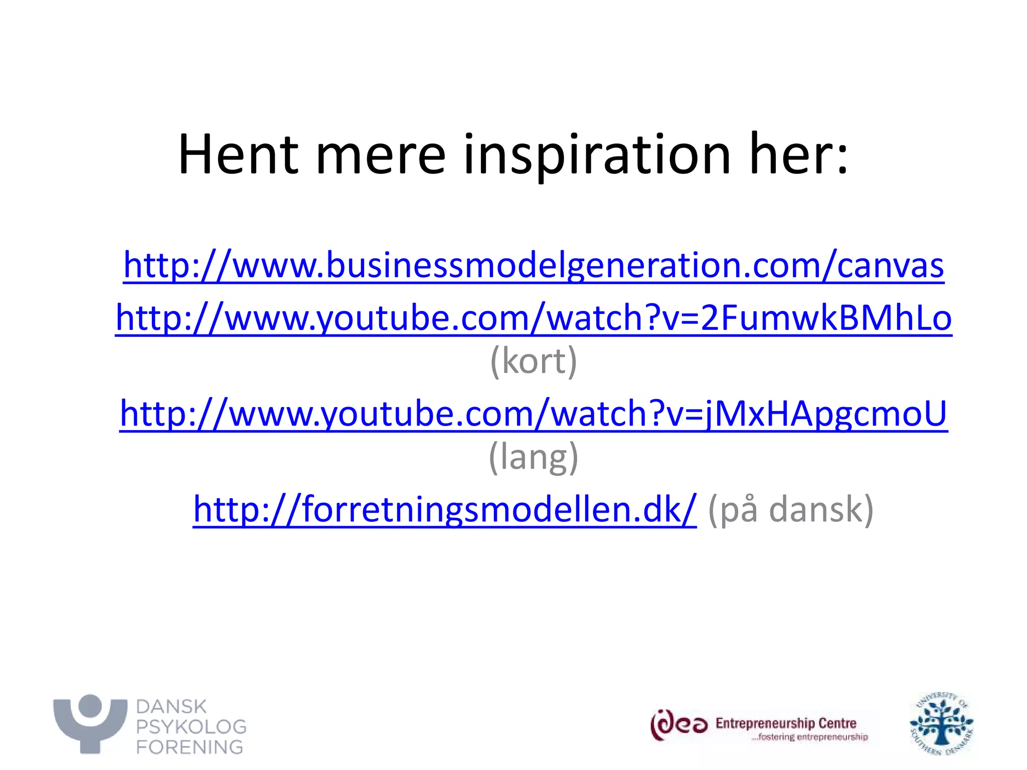 Hent mere inspiration her: 
http://www.businessmodelgeneration.com/canvas 
http://www.youtube.com/watch?v=2FumwkBMhLo (kort) 
http://www.youtube.com/watch?v=jMxHApgcmoU (lang) 
http://forretningsmodellen.dk/ (på dansk) 
 