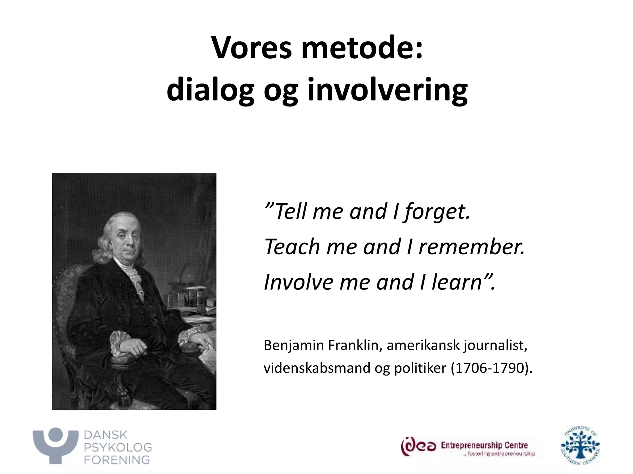 Vores metode: dialog og involvering 
”Tell me and I forget. 
Teach me and I remember. 
Involve me and I learn”. 
Benjamin Franklin, amerikansk journalist, 
videnskabsmand og politiker (1706-1790). 
 