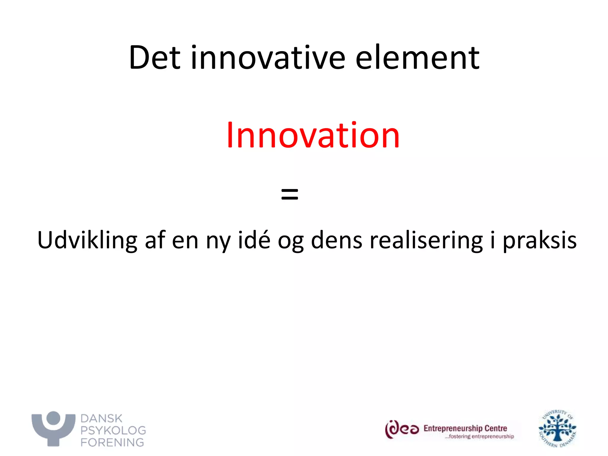 Det innovative element 
Innovation 
= 
Udvikling af en ny idé og dens realisering i praksis  