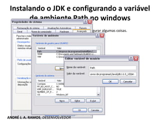 Depois do JDK ser instalado é necessário configurar algumas coisas.
Instalando o JDK e configurando a variável
de ambiente Path no windows
ANDRÉ J. A. RAMOS, DESENVOLVEDOR
 