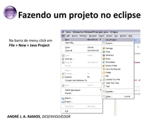 Fazendo um projeto no eclipse
Na barra de menu click em
File > New > Java Project
ANDRÉ J. A. RAMOS, DESENVOLVEDOR
 