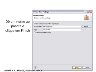 Dê um nome ao
pacote e
clique em Finish
ANDRÉ J. A. RAMOS, DESENVOLVEDOR
 