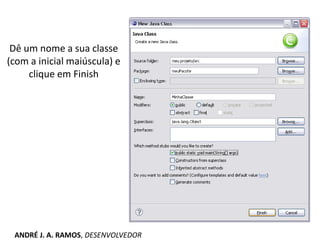 Dê um nome a sua classe
(com a inicial maiúscula) e
clique em Finish
ANDRÉ J. A. RAMOS, DESENVOLVEDOR
 