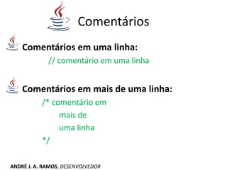 Comentários
Comentários em uma linha:
// comentário em uma linha
Comentários em mais de uma linha:
/* comentário em
mais de
uma linha
*/
ANDRÉ J. A. RAMOS, DESENVOLVEDOR
 