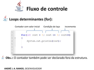 Fluxo de controle
Loops determinantes (for):
Obs.:: O contador também pode ser declarado fora da estrutura.
Contador com valor inicial incrementoCondição do laço
ANDRÉ J. A. RAMOS, DESENVOLVEDOR
 
