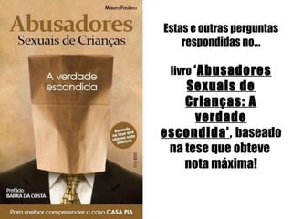 Estas e outras perguntas respondidas no... livro   ‘ Abusadores Sexuais de Crianças: A verdade escondida’ ,   baseado na tese que obteve  nota máxima! 