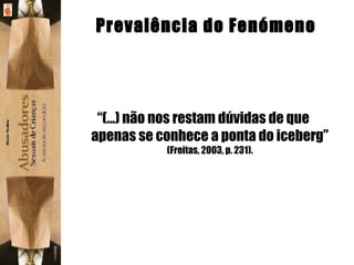 Prevalência do Fenómeno “ (…) não nos restam dúvidas de que apenas se conhece a ponta do iceberg”  (Freitas, 2003, p. 231). 