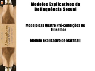 Modelo das Quatro Pré-condições de Finkelhor Modelo explicativo de Marshall Modelos Explicativos da Delinquência Sexual 