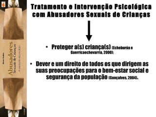 Tratamento e Intervenção Psicológica com Abusadores Sexuais de Crianças Proteger a(s) criança(s)  (Echeburúa e Guerricaechevarría, 2000); Dever e um direito de todos os que dirigem as suas preocupações para o bem-estar social e segurança da população  (Gonçalves, 2004) . 