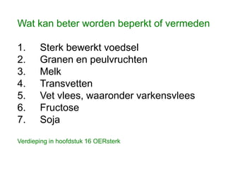 Wat kan beter worden beperkt of vermeden
1. Sterk bewerkt voedsel
2. Granen en peulvruchten
3. Melk
4. Transvetten
5. Vet vlees, waaronder varkensvlees
6. Fructose
7. Soja
Verdieping in hoofdstuk 16 OERsterk
 