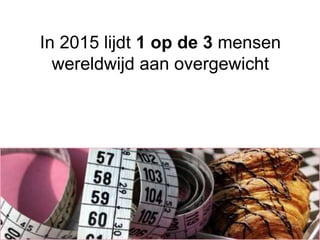 In 2015 lijdt 1 op de 3 mensen
wereldwijd aan overgewicht
 