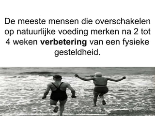 De meeste mensen die overschakelen
op natuurlijke voeding merken na 2 tot
4 weken verbetering van een fysieke
gesteldheid.
 